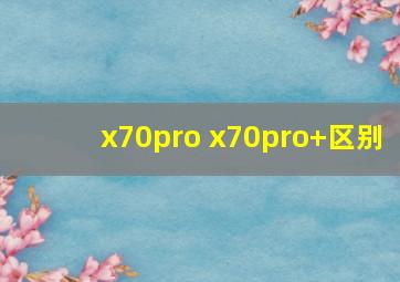 x70pro x70pro+区别